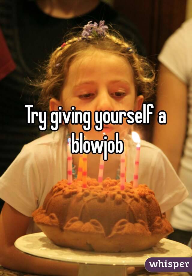 Try giving yourself a blowjob