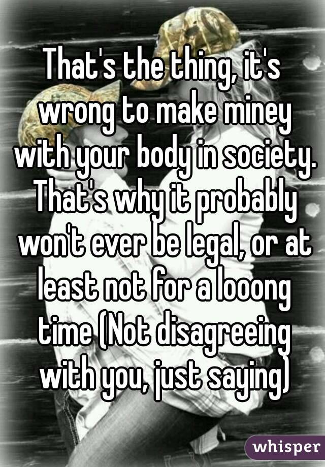 That's the thing, it's wrong to make miney with your body in society. That's why it probably won't ever be legal, or at least not for a looong time (Not disagreeing with you, just saying)