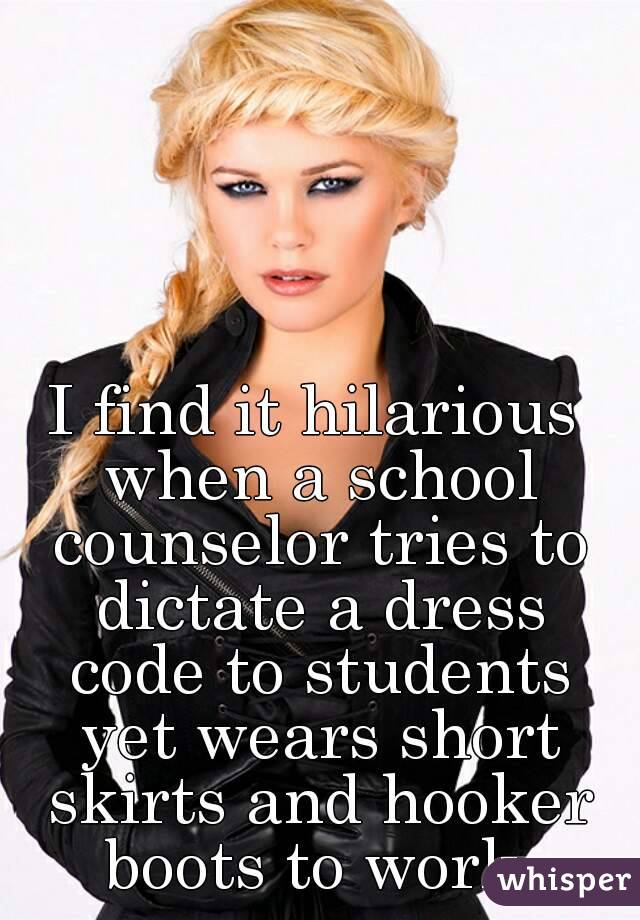 I find it hilarious when a school counselor tries to dictate a dress code to students yet wears short skirts and hooker boots to work.