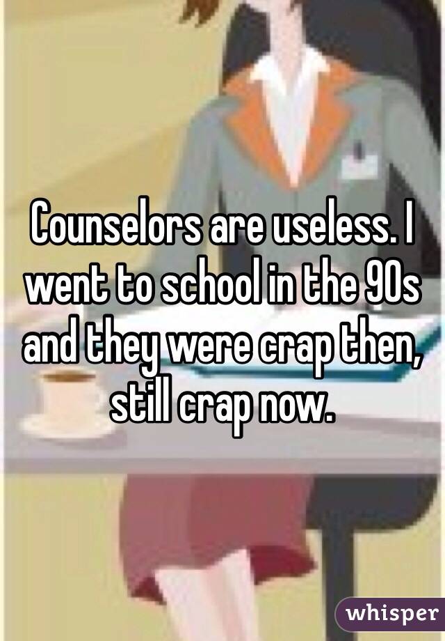 Counselors are useless. I went to school in the 90s and they were crap then, still crap now. 