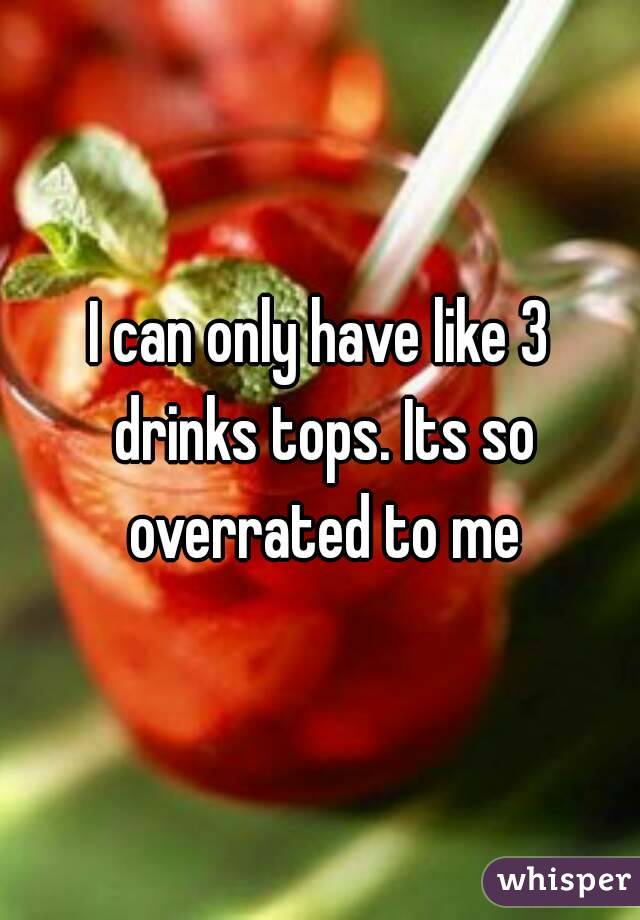 I can only have like 3 drinks tops. Its so overrated to me