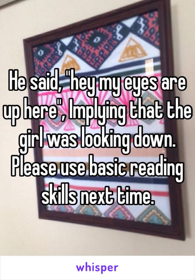 He said, "hey my eyes are up here", Implying that the girl was looking down.
Please use basic reading skills next time.