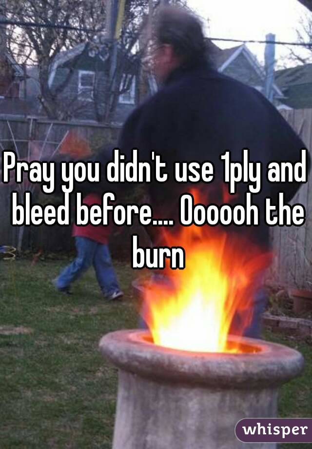 Pray you didn't use 1ply and bleed before.... Oooooh the burn