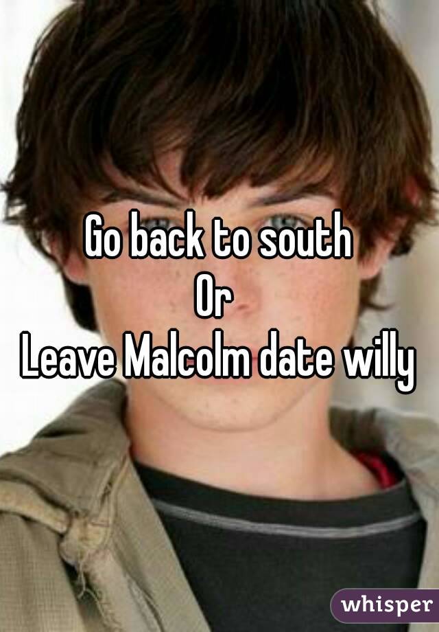 Go back to south
Or 
Leave Malcolm date willy