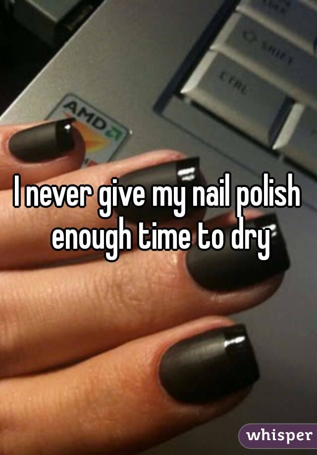 I never give my nail polish enough time to dry