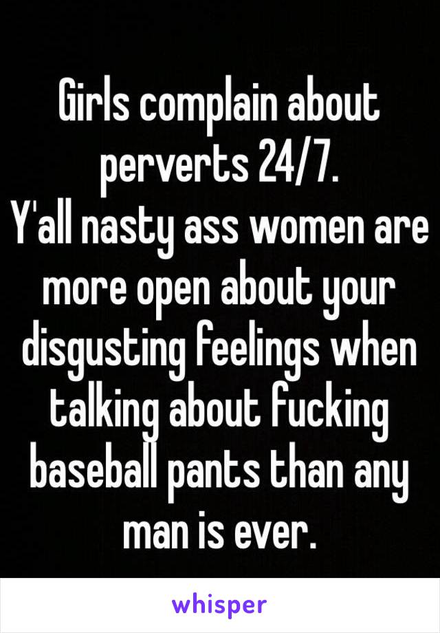 Girls complain about perverts 24/7.
Y'all nasty ass women are more open about your disgusting feelings when talking about fucking baseball pants than any man is ever.