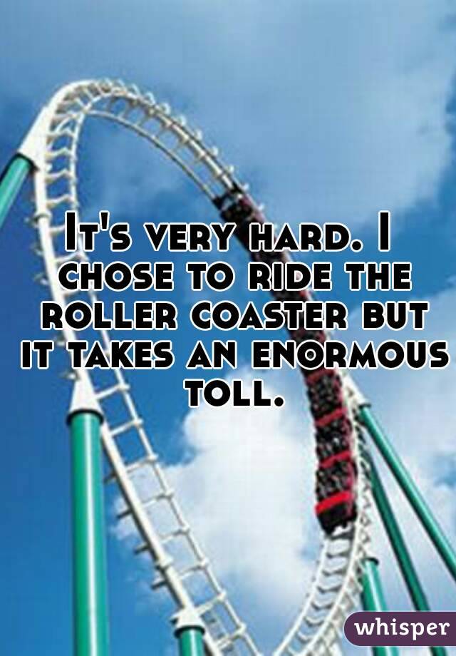It's very hard. I chose to ride the roller coaster but it takes an enormous toll.