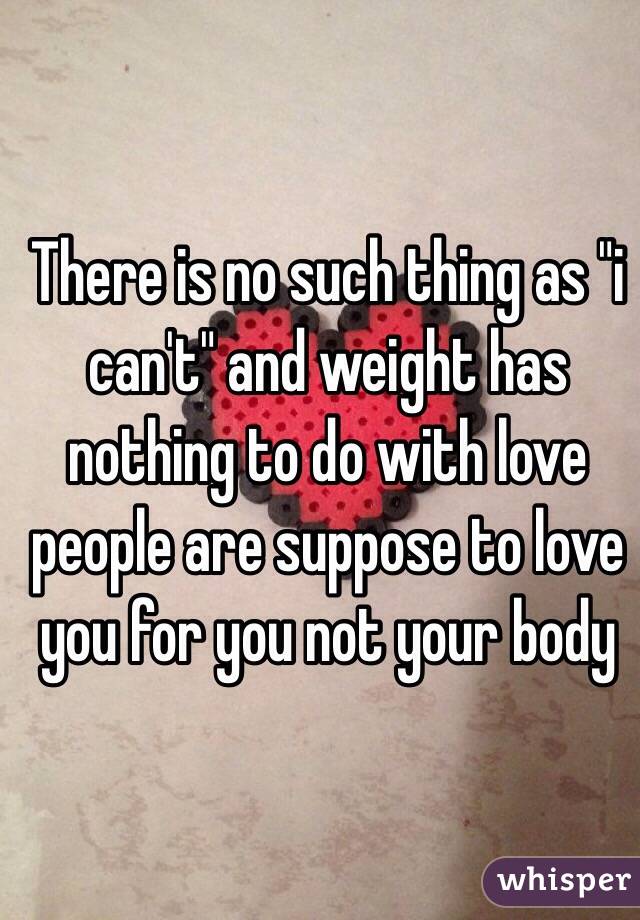 There is no such thing as "i can't" and weight has nothing to do with love people are suppose to love you for you not your body