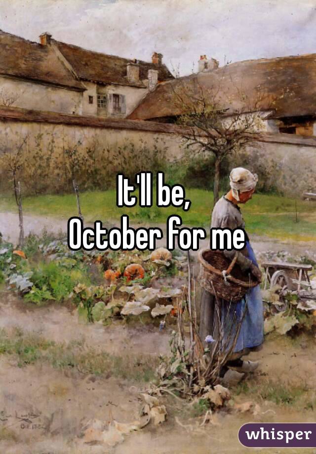 It'll be, 
October for me