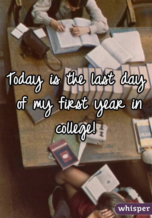 Today is the last day of my first year in college! 


