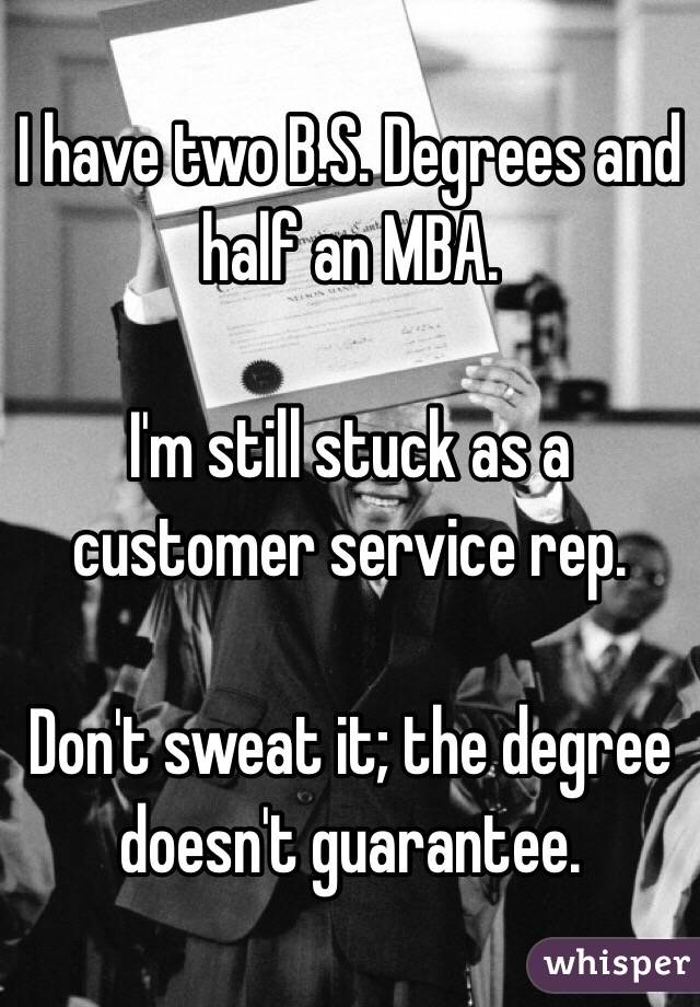I have two B.S. Degrees and half an MBA.

I'm still stuck as a customer service rep.

Don't sweat it; the degree doesn't guarantee.