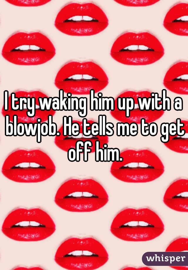 I try waking him up with a blowjob. He tells me to get off him.
