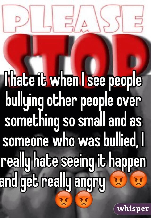 I hate it when I see people bullying other people over something so small and as someone who was bullied, I really hate seeing it happen and get really angry 😡😡😡😡