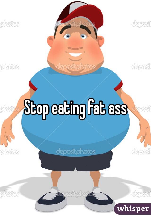 Stop eating fat ass