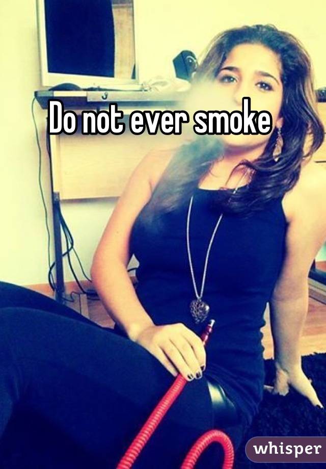 Do not ever smoke 