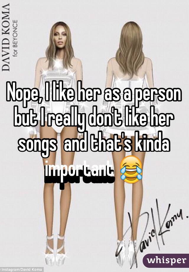 Nope, I like her as a person but I really don't like her songs  and that's kinda important 😂