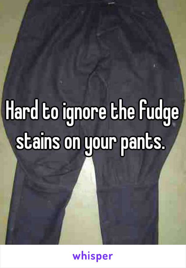 Hard to ignore the fudge stains on your pants.  