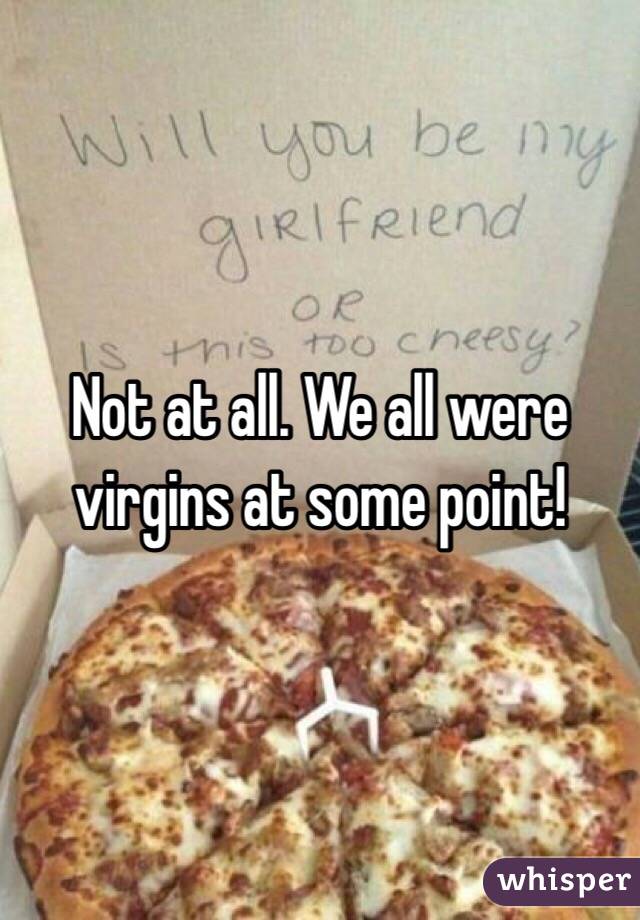 Not at all. We all were virgins at some point! 