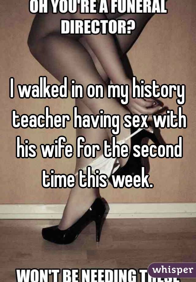 I walked in on my history teacher having sex with his wife for the second time this week. 