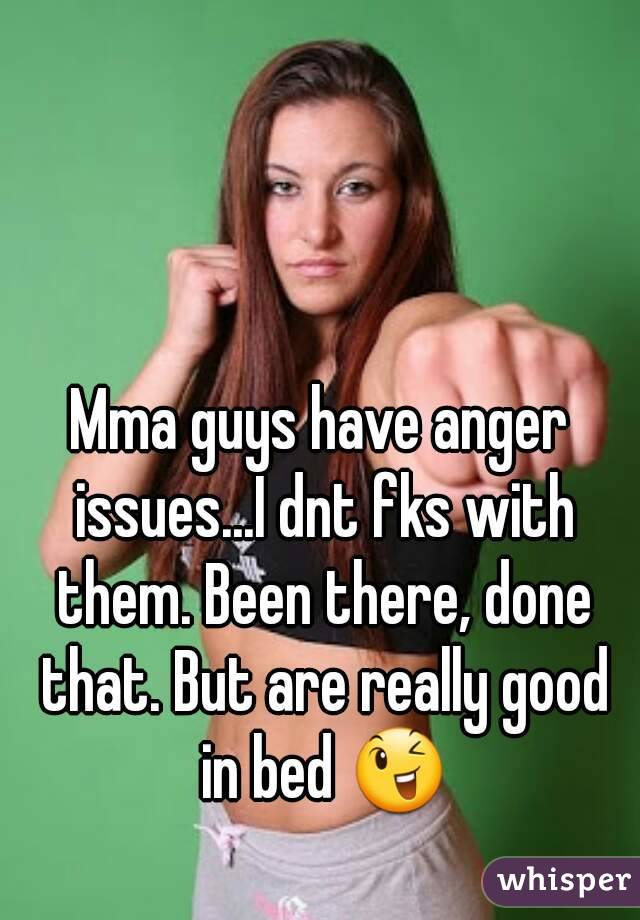 Mma guys have anger issues...I dnt fks with them. Been there, done that. But are really good in bed 😉