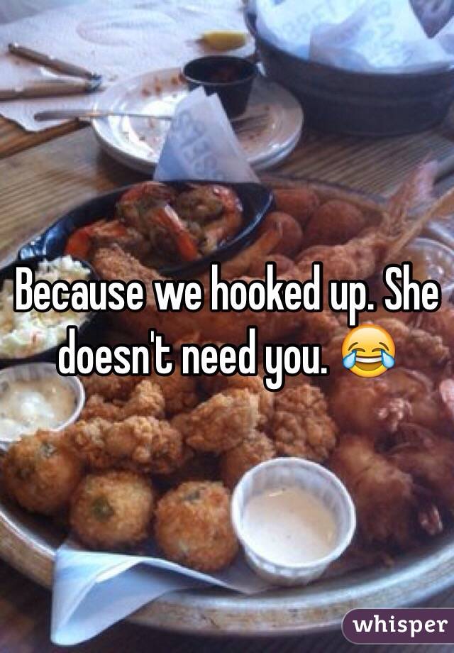 Because we hooked up. She doesn't need you. 😂