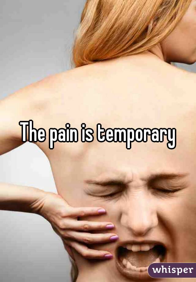 The pain is temporary
