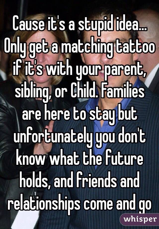 Cause it's a stupid idea... Only get a matching tattoo if it's with your parent, sibling, or Child. Families are here to stay but unfortunately you don't know what the future holds, and friends and relationships come and go