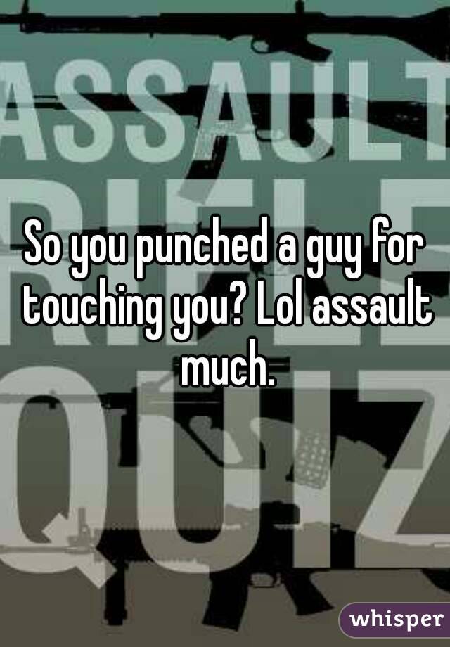 So you punched a guy for touching you? Lol assault much.