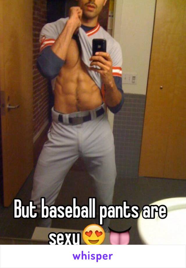 But baseball pants are sexy😍👅