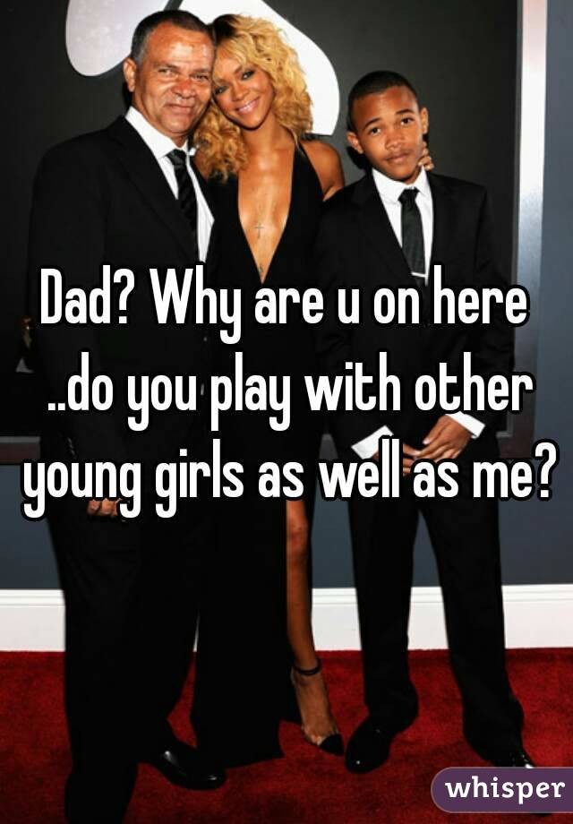 Dad? Why are u on here ..do you play with other young girls as well as me?