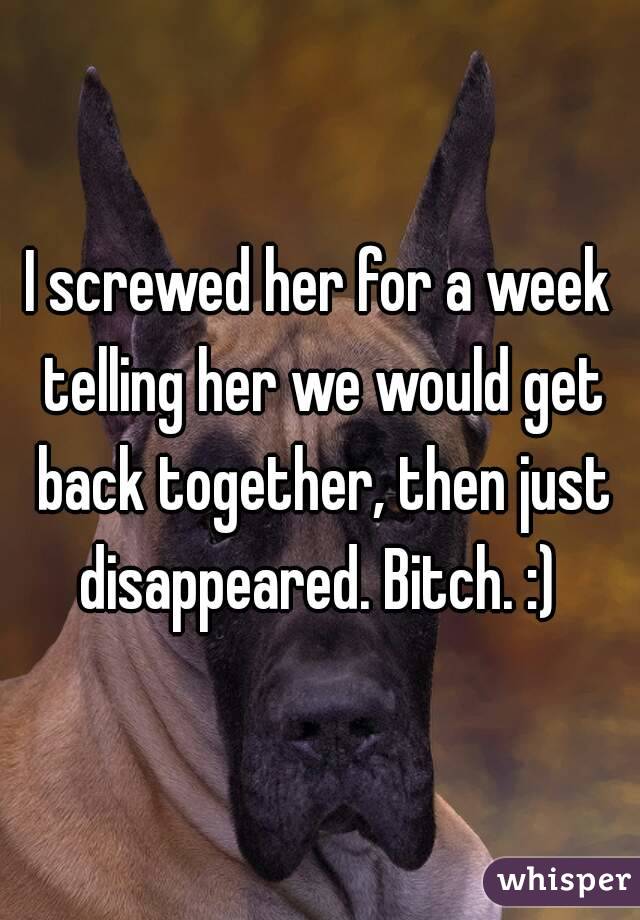 I screwed her for a week telling her we would get back together, then just disappeared. Bitch. :) 