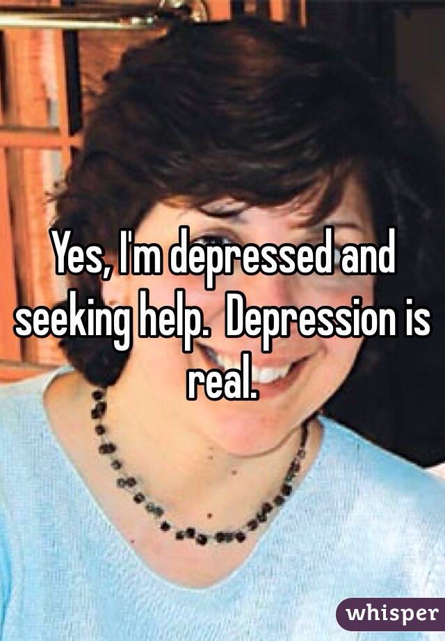 Yes, I'm depressed and seeking help.  Depression is real.  