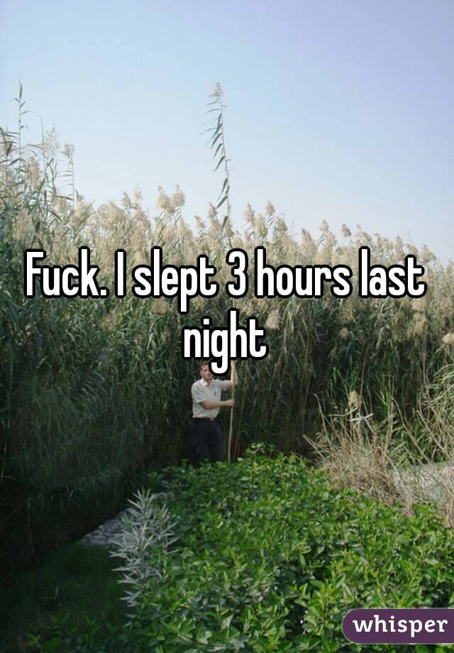 Fuck. I slept 3 hours last night 