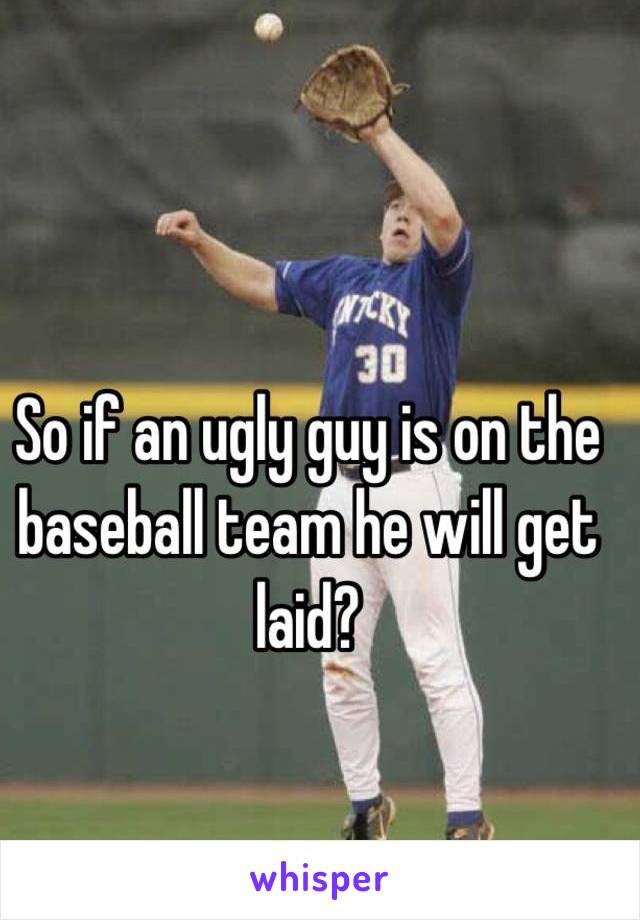 So if an ugly guy is on the baseball team he will get laid?