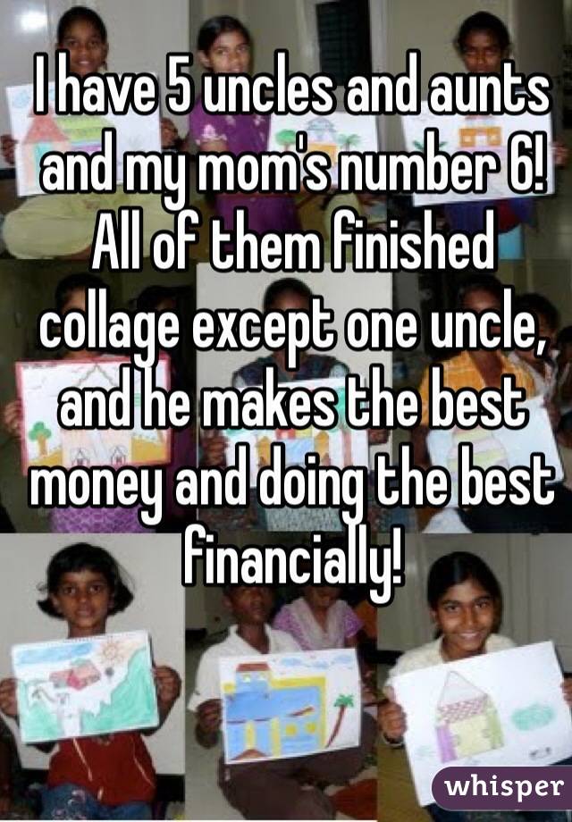 I have 5 uncles and aunts and my mom's number 6!
All of them finished collage except one uncle, and he makes the best money and doing the best financially!