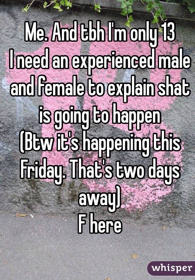 Me. And tbh I'm only 13
I need an experienced male and female to explain shat is going to happen 
(Btw it's happening this Friday. That's two days away)
F here