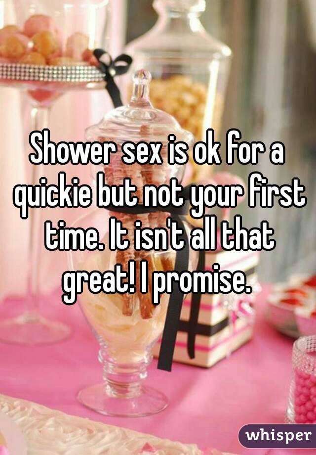 Shower sex is ok for a quickie but not your first time. It isn't all that great! I promise. 