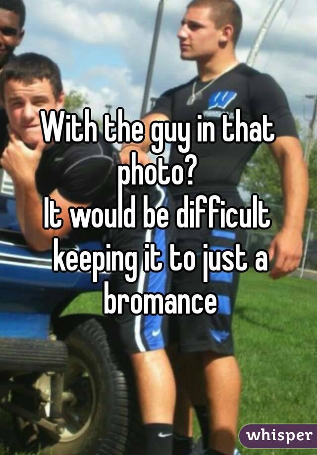 With the guy in that photo? 
It would be difficult keeping it to just a bromance