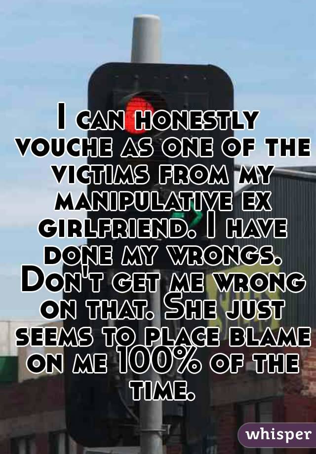 I can honestly vouche as one of the victims from my manipulative ex girlfriend. I have done my wrongs. Don't get me wrong on that. She just seems to place blame on me 100% of the time.