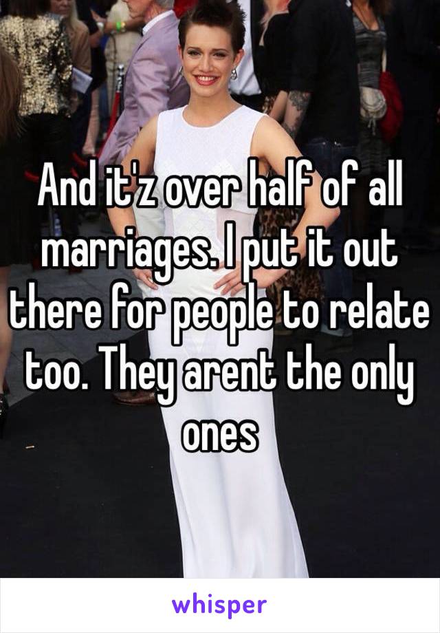 And it'z over half of all marriages. I put it out there for people to relate too. They arent the only ones