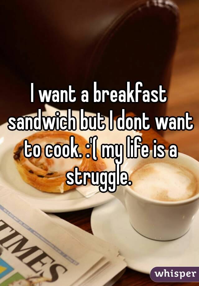 I want a breakfast sandwich but I dont want to cook. :'( my life is a struggle. 