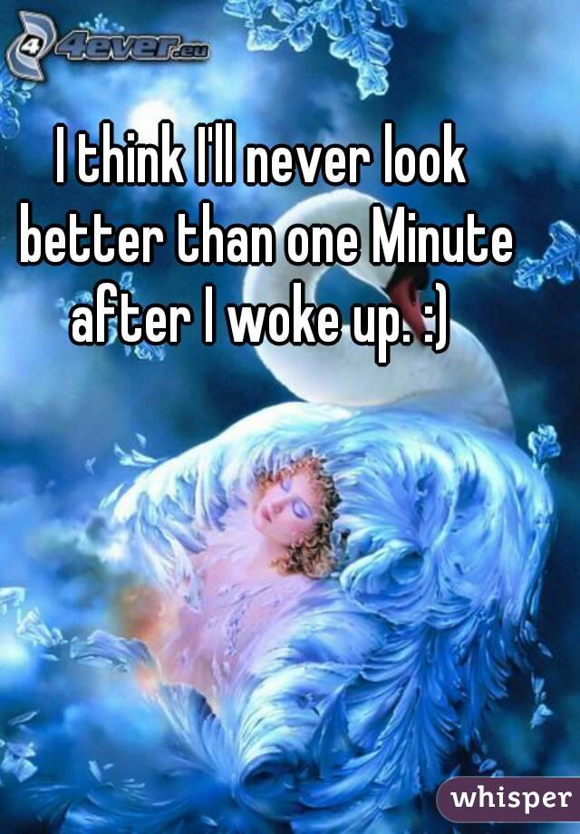 I think I'll never look better than one Minute after I woke up. :) 