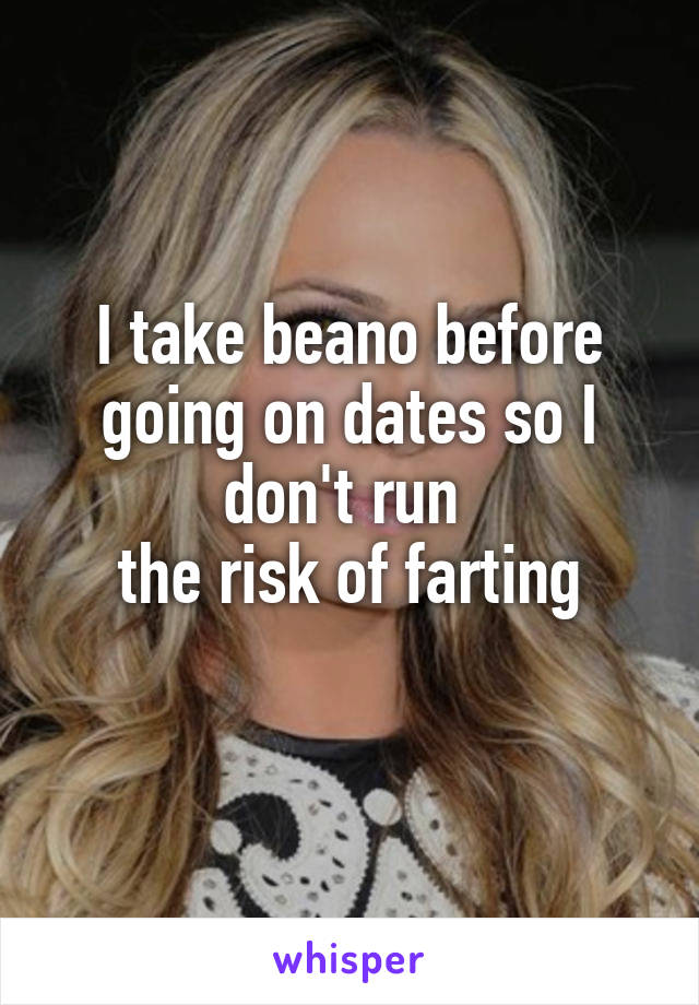 I take beano before going on dates so I don't run 
the risk of farting
