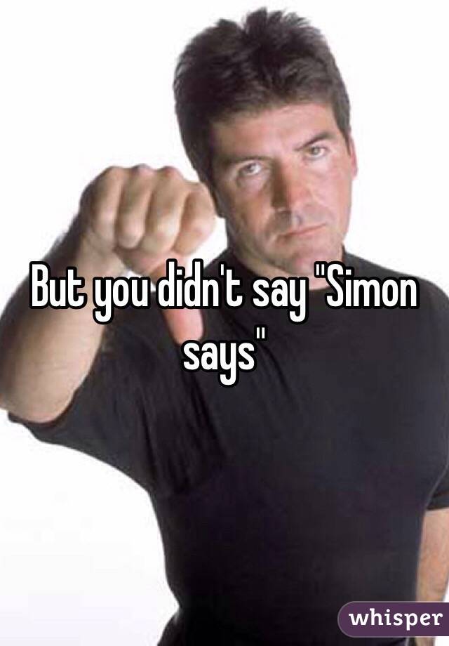 But you didn't say "Simon says"