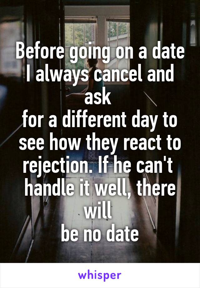 Before going on a date I always cancel and ask 
for a different day to see how they react to rejection. If he can't 
handle it well, there will 
be no date