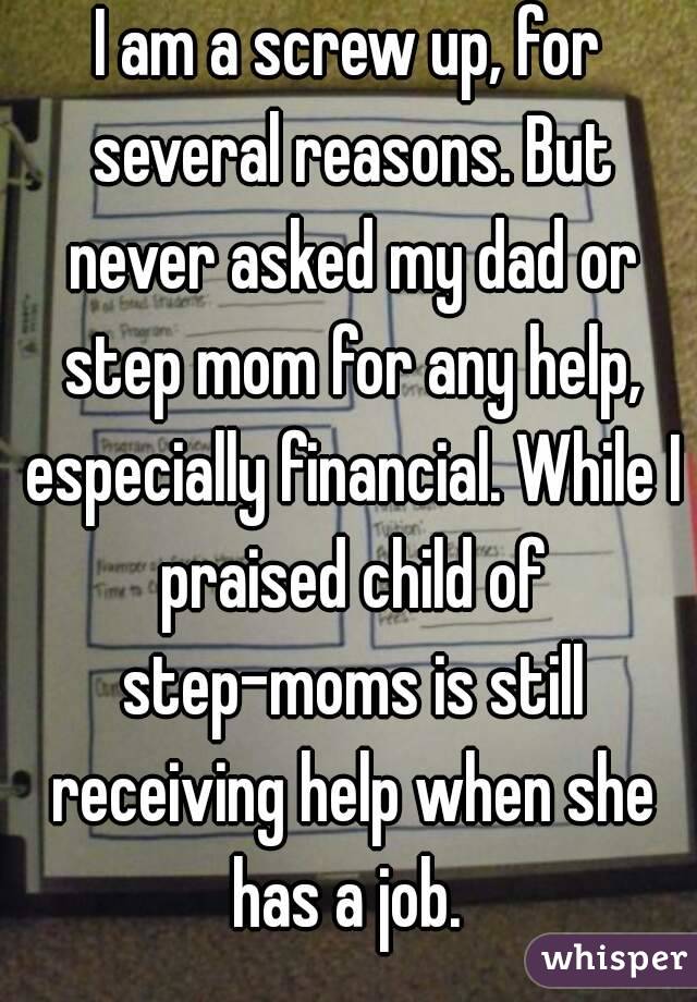 I am a screw up, for several reasons. But never asked my dad or step mom for any help, especially financial. While I praised child of step-moms is still receiving help when she has a job. 
