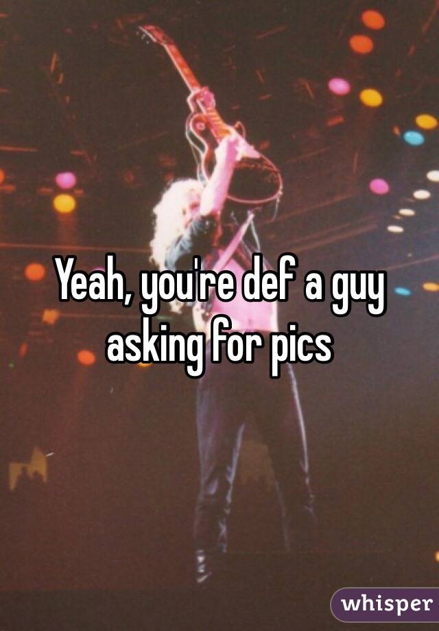 Yeah, you're def a guy asking for pics