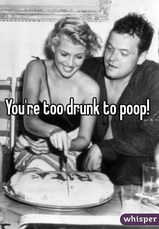 You're too drunk to poop! 