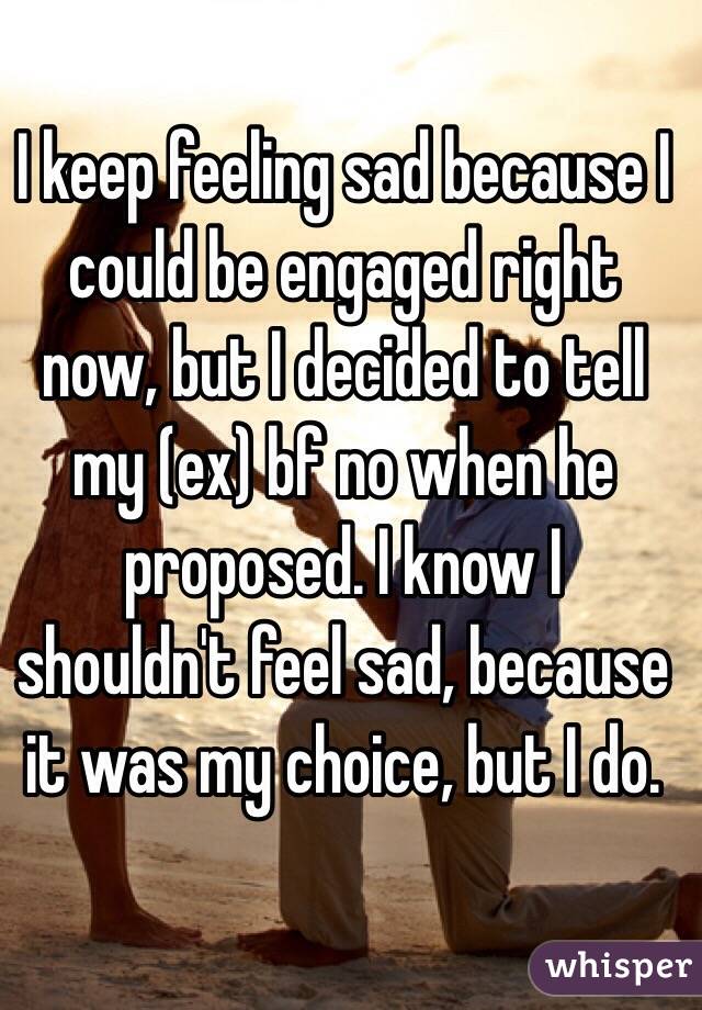 I keep feeling sad because I could be engaged right now, but I decided to tell my (ex) bf no when he proposed. I know I shouldn't feel sad, because it was my choice, but I do.