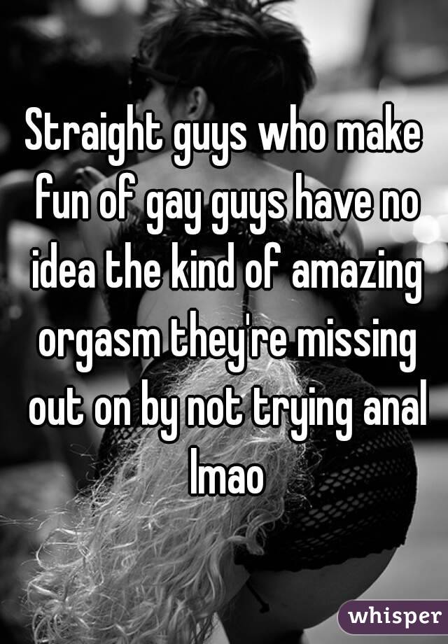 Straight guys who make fun of gay guys have no idea the kind of amazing orgasm they're missing out on by not trying anal lmao